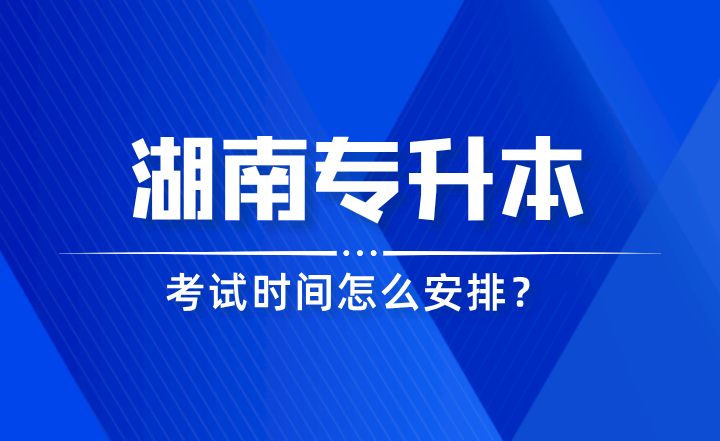 2024年湖南專(zhuān)升本考試時(shí)間怎么安排？