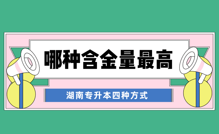 湖南專升本四種方式，哪種含金量最高？