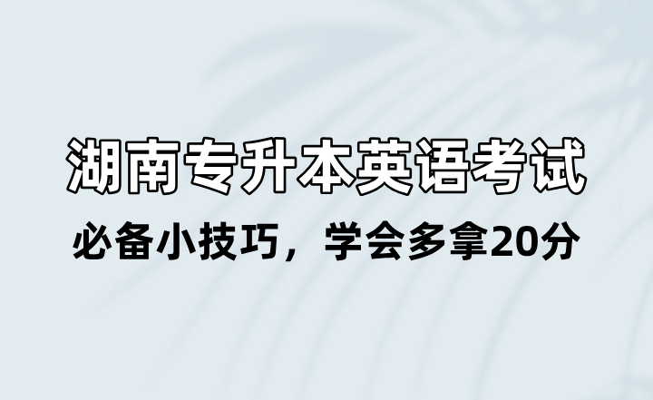 湖南專(zhuān)升本英語(yǔ)考試必備小技巧，學(xué)會(huì)多拿20分