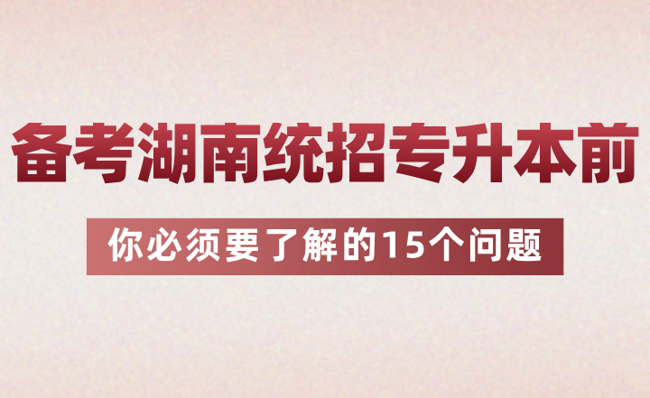 備考湖南統(tǒng)招專升本前你必須要了解的15個(gè)問(wèn)題