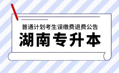 2024年湖南工學院專升本考試普通計劃考生誤繳費退費公告