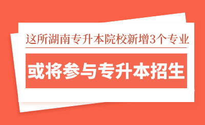 這所湖南專升本院校新增3個專業(yè)，或?qū)⑴c專升本招生