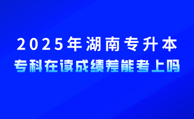 參加2025年湖南專升本，?？圃谧x成績差能考上嗎？