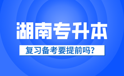 2025年湖南省專升本復(fù)習(xí)備考要提前嗎？