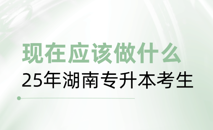 25年湖南專(zhuān)升本考生，現(xiàn)在應(yīng)該做什么？