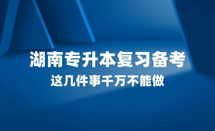 2025年湖南專升本復(fù)習(xí)備考，這幾件事千萬不能做！