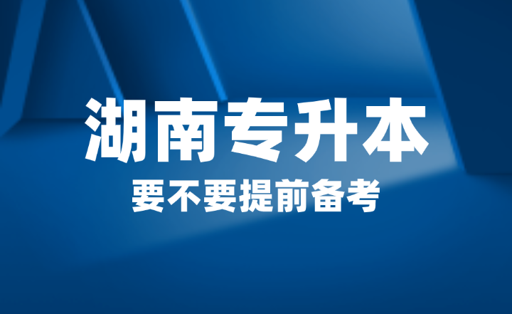 2025年湖南省專升本要不要提前備考？