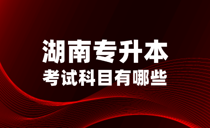 2025年湖南專升本考試科目有哪些？