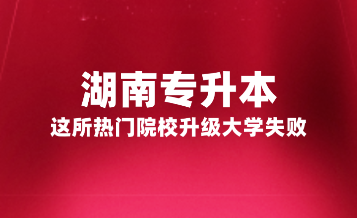 湖南專升本這所熱門院校升級大學失敗，官方正式回復原因