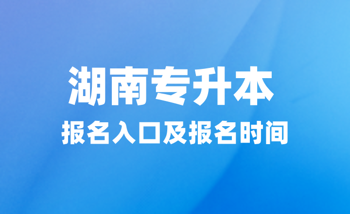 2025年湖南專升本報名入口在哪？報名時間什么時候？