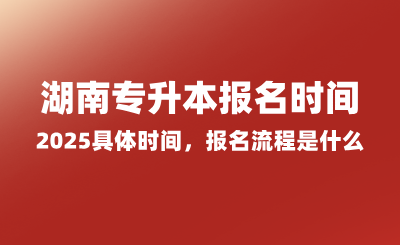 湖南專升本報名時間2025具體時間，報名流程是什么？