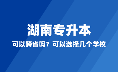 湖南專升本可以跨省嗎？可以選擇幾個學(xué)校？