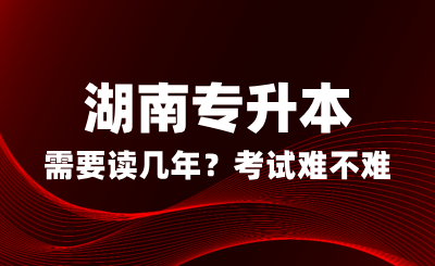 湖南專升本需要讀幾年？考試難不難？