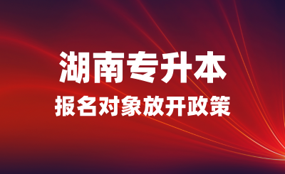 湖南專升本報(bào)名對(duì)象放開政策  (退伍免試生招收省外學(xué)員)