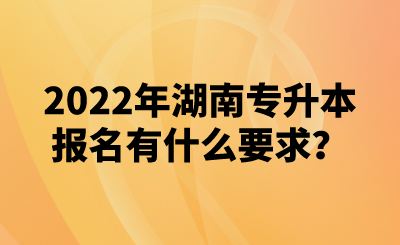 2022年湖南專(zhuān)升本報(bào)名有什么要求？(圖1)