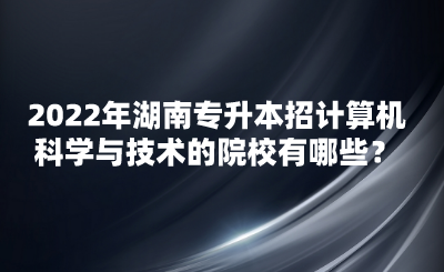 2022年湖南專升本招計(jì)算機(jī)科學(xué)與技術(shù)的院校有哪些？(圖1)