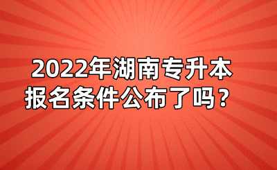 2022年湖南專升本報(bào)名條件公布了嗎？(圖1)