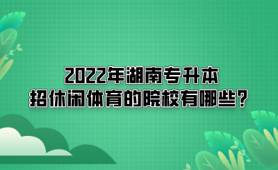 2022年湖南專升本招休閑體育的院校有哪些？(圖1)