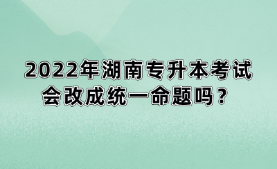 2022年湖南專升本考試會改成統(tǒng)一命題嗎？(圖1)