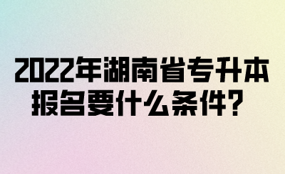 2022年湖南省專升本報(bào)名要什么條件？(圖1)