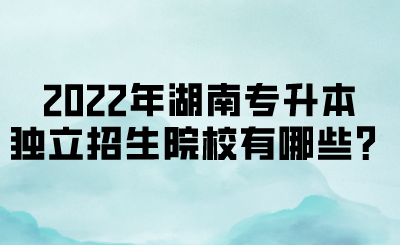 2022年湖南專升本獨(dú)立招生院校有哪些？(圖1)