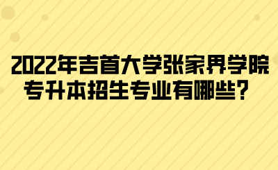 2022年吉首大學(xué)張家界學(xué)院專升本招生專業(yè)有哪些？(圖1)