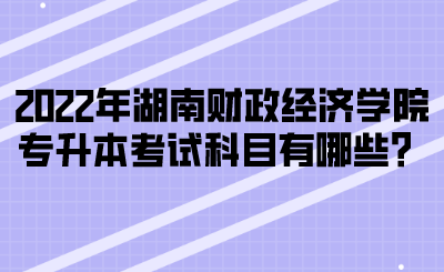 2022年湖南財(cái)政經(jīng)濟(jì)學(xué)院專(zhuān)升本考試科目有哪些？(圖1)