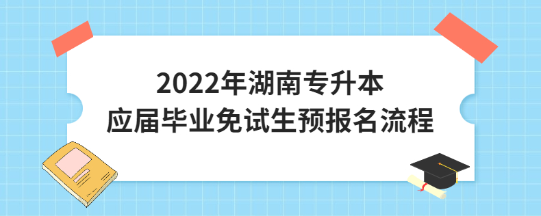 2022年湖南專升本應(yīng)屆畢業(yè)免試生預(yù)報名流程