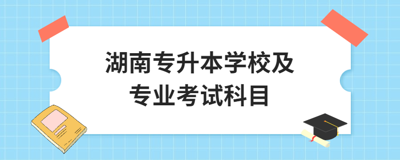 湖南專升本學校及專業(yè)考試科目