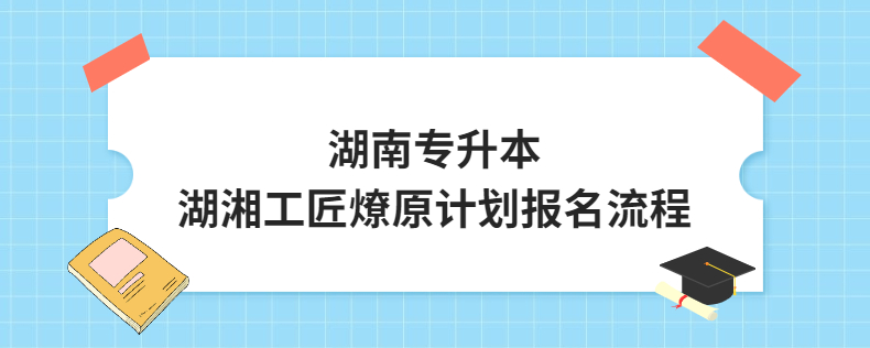 湖南專升本湖湘工匠燎原計劃報名流程