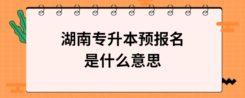 湖南專升本預(yù)報名是什么意思