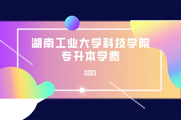 2021湖南工業(yè)大學科技學院專升本學費是多少？