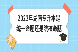 2022年湖南專升本是統(tǒng)一命題還是院校命題