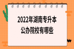 2022年湖南專升本公辦院校有哪些