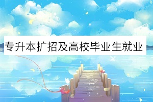 專升本擴(kuò)招及高校畢業(yè)生就業(yè)工作通知！教育部最新消息來了！(圖1)