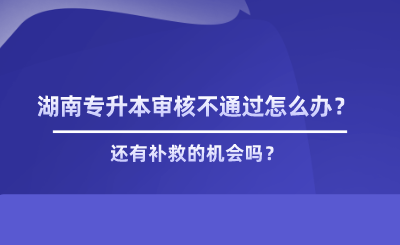 湖南專升本審核不通過怎么辦？有補救嗎.png