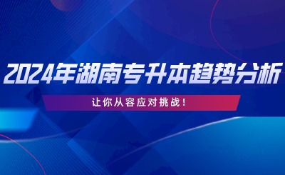 2024年湖南專升本趨勢分析，讓你從容應對挑戰(zhàn).png