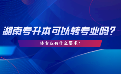 湖南專升本可以轉專業(yè)嗎？轉專業(yè)有什么要求.png