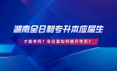 湖南全日制專升本要應(yīng)屆生才能考嗎？非應(yīng)屆如何提升學(xué)歷.png