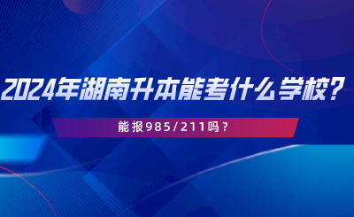 2024年湖南專升本可以考什么學校？能報985211嗎.png