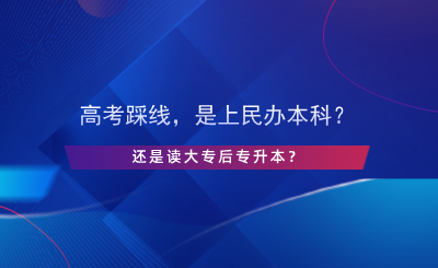 高考踩線，是上民辦本科還是讀大專后專升本？.png