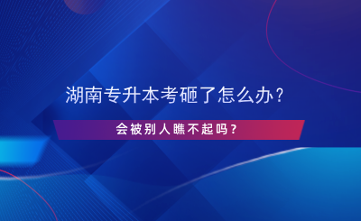 湖南專升本考砸了怎么辦？會被別人瞧不起嗎？.png