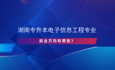 湖南專升本電子信息工程專業(yè)就業(yè)方向有哪些？.png