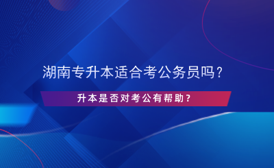 湖南專升本適合考公務(wù)員嗎？升本是否對(duì)考公有幫助？.png