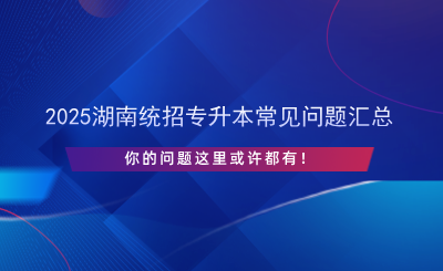 2025湖南統(tǒng)招專升本常見問題匯總.png