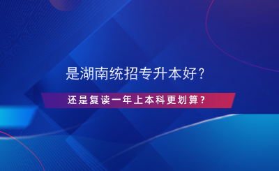 是湖南統(tǒng)招專升本好？還是復讀一年上本科更劃算？.png